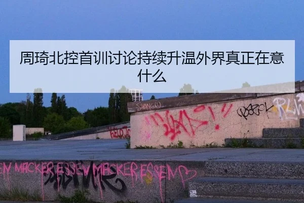 周琦北控首训讨论持续升温外界真正在意什么